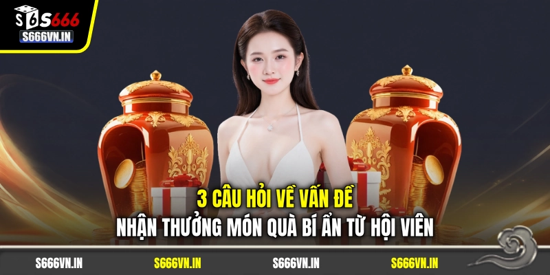 3 câu hỏi về vấn đề nhận thưởng món quà bí ẩn từ hội viên