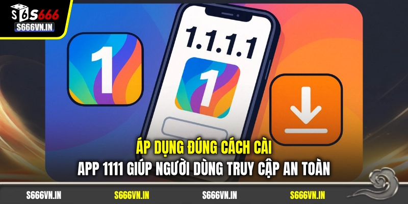 Áp dụng đúng cách cài app 1111 giúp người dùng truy cập an toàn