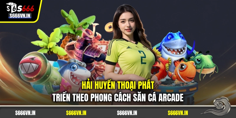 Hải Huyền Thoại phát triển theo phong cách săn cá arcade